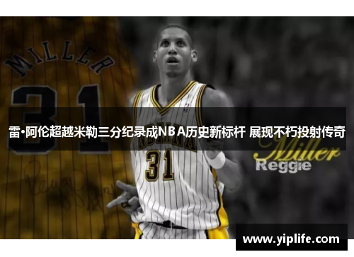 雷·阿伦超越米勒三分纪录成NBA历史新标杆 展现不朽投射传奇